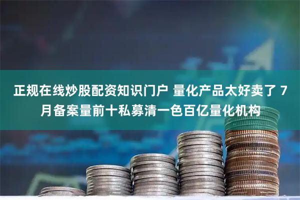正规在线炒股配资知识门户 量化产品太好卖了 7月备案量前十私募清一色百亿量化机构