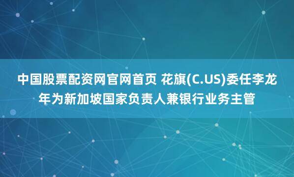 中国股票配资网官网首页 花旗(C.US)委任李龙年为新加坡国家负责人兼银行业务主管