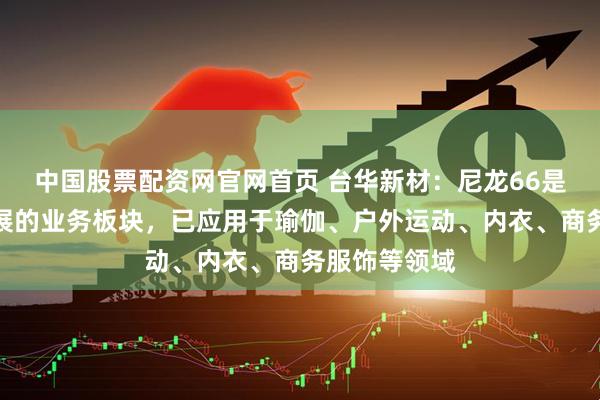 中国股票配资网官网首页 台华新材：尼龙66是公司重点发展的业务板块，已应用于瑜伽、户外运动、内衣、商务服饰等领域