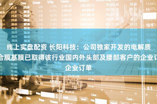 线上实盘配资 长阳科技：公司独家开发的电解质复合膜基膜已取得该行业国内外头部及腰部客户的企业订单