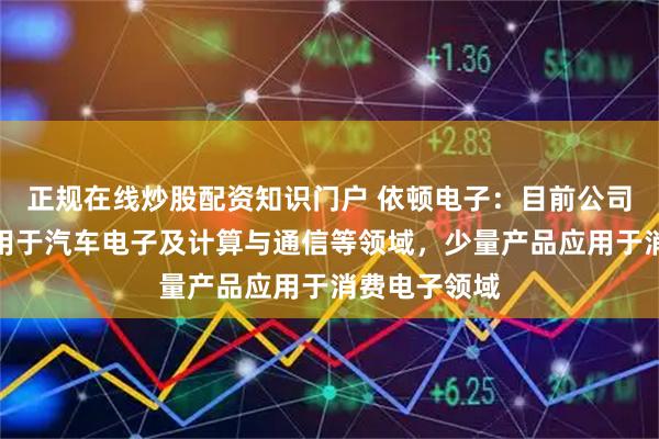 正规在线炒股配资知识门户 依顿电子：目前公司主要产品应用于汽车电子及计算与通信等领域，少量产品应用于消费电子领域