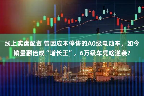 线上实盘配资 曾因成本停售的A0级电动车，如今销量翻倍成“增长王”，6万级车凭啥逆袭？