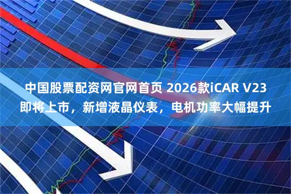 中国股票配资网官网首页 2026款iCAR V23即将上市，新增液晶仪表，电机功率大幅提升