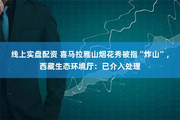 线上实盘配资 喜马拉雅山烟花秀被指“炸山”，西藏生态环境厅：已介入处理