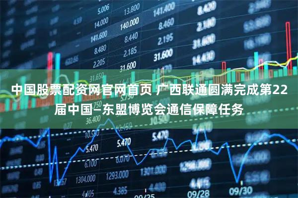 中国股票配资网官网首页 广西联通圆满完成第22届中国—东盟博览会通信保障任务