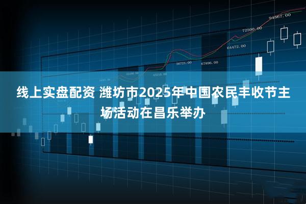 线上实盘配资 潍坊市2025年中国农民丰收节主场活动在昌乐举办