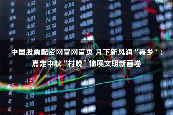 中国股票配资网官网首页 月下新风润“嘉乡”：嘉定中秋“村晚”铺展文明新画卷