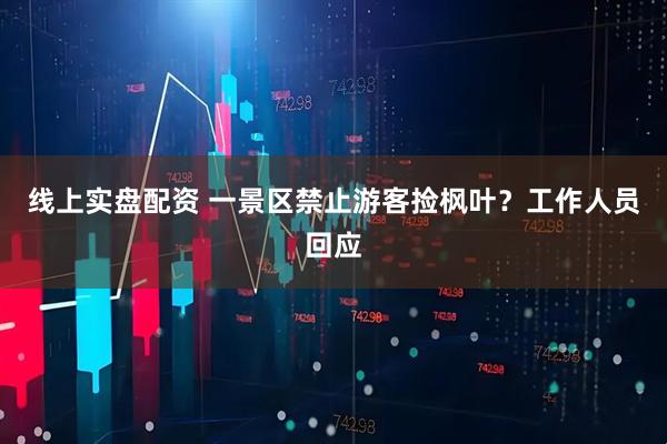 线上实盘配资 一景区禁止游客捡枫叶？工作人员回应