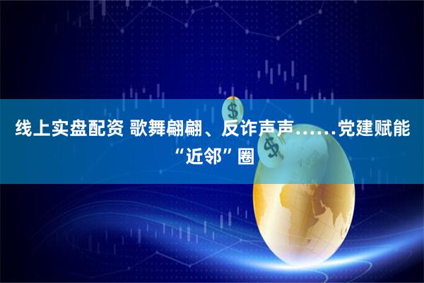 线上实盘配资 歌舞翩翩、反诈声声……党建赋能“近邻”圈