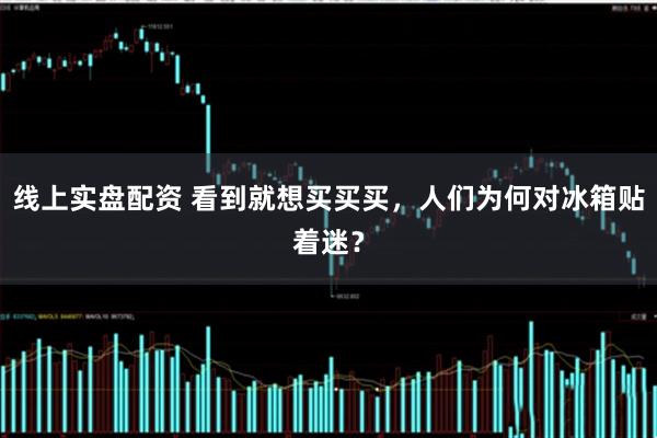 线上实盘配资 看到就想买买买，人们为何对冰箱贴着迷？