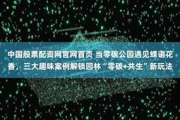 中国股票配资网官网首页 当零碳公园遇见蝶语花香，三大趣味案例解锁园林“零碳+共生”新玩法